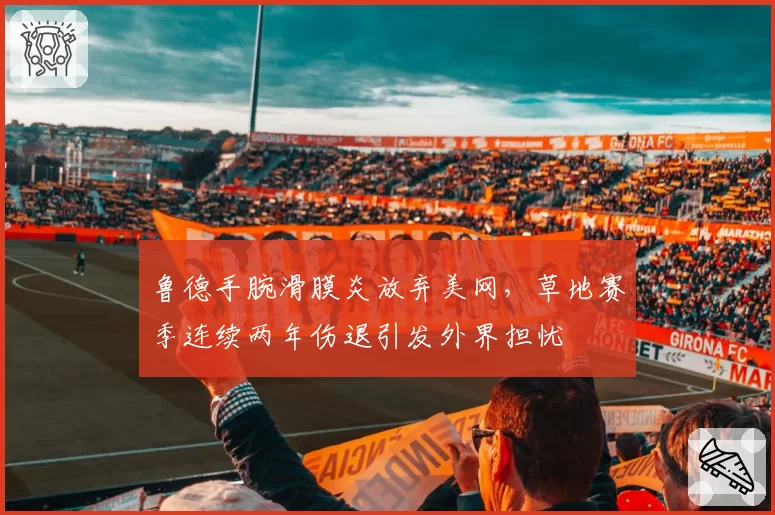 鲁德手腕滑膜炎放弃美网，草地赛季连续两年伤退引发外界担忧