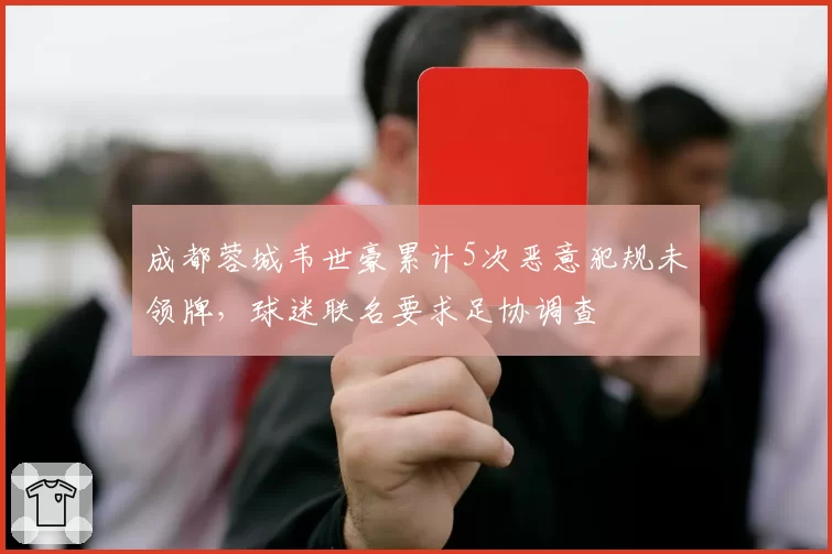 成都蓉城韦世豪累计5次恶意犯规未领牌,球迷联名要求足协调查