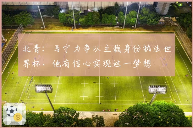 北青:马宁力争以主裁身份执法世界杯,他有信心实现这一梦想
