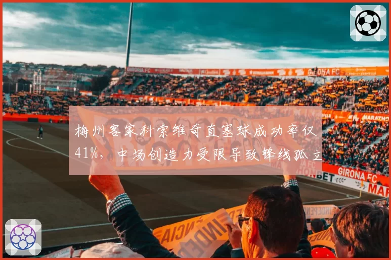 梅州客家科索维奇直塞球成功率仅41%,中场创造力受限导致锋线孤立