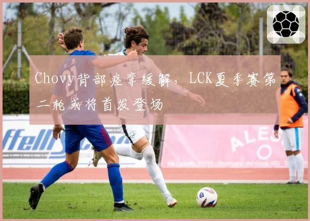 Chovy背部痉挛缓解，LCK夏季赛第二轮或将首发登场