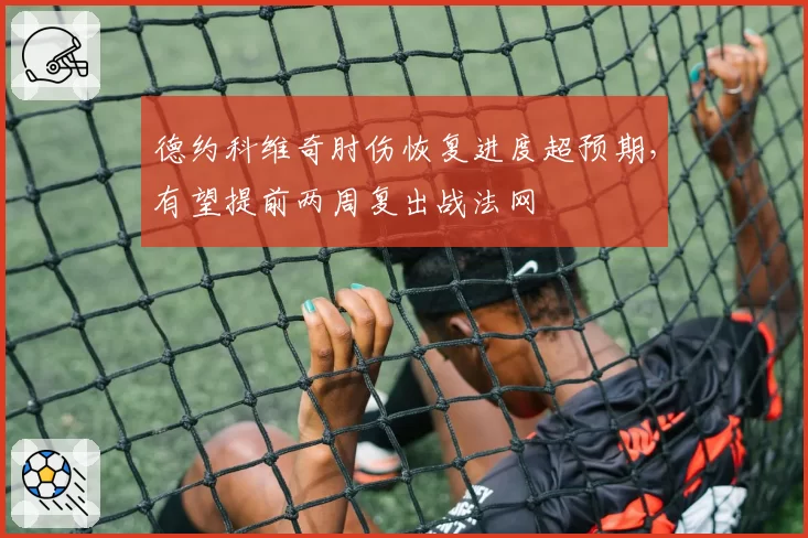 德约科维奇肘伤恢复进度超预期，有望提前两周复出战法网
