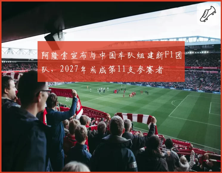 阿隆索宣布与中国车队组建新F1团队，2027年或成第11支参赛者