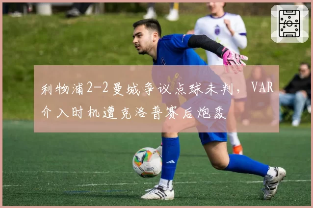利物浦2-2曼城争议点球未判，VAR介入时机遭克洛普赛后炮轰