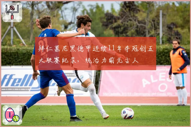 拜仁慕尼黑德甲连续11年夺冠创五大联赛纪录，统治力前无古人