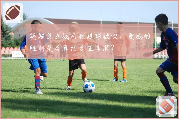 英超焦点战两粒进球被吹，曼城的胜利是否真的名正言顺？
