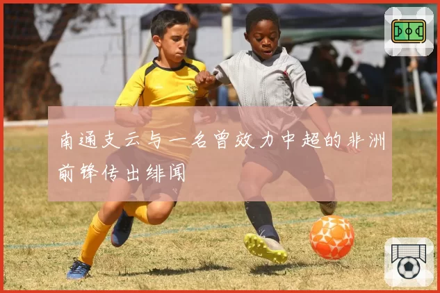 南通支云与一名曾效力中超的非洲前锋传出绯闻