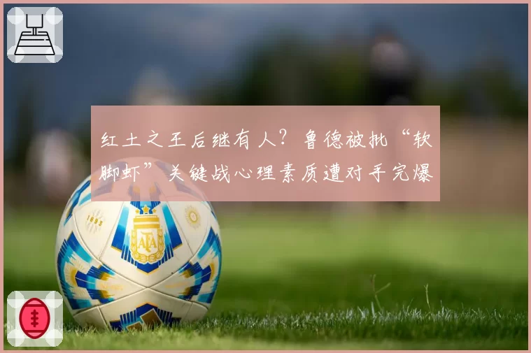 红土之王后继有人？鲁德被批“软脚虾”关键战心理素质遭对手完爆