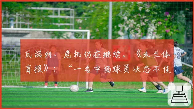 瓦诺利,危机仍在继续。《米兰体育报》:“一名中场球员状态不佳”