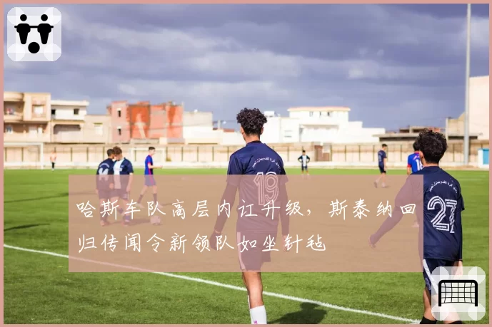 哈斯车队高层内讧升级，斯泰纳回归传闻令新领队如坐针毡