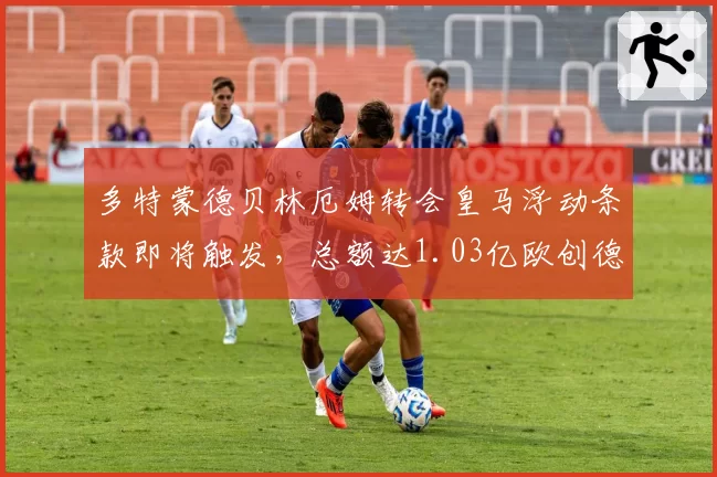多特蒙德贝林厄姆转会皇马浮动条款即将触发，总额达1.03亿欧创德甲出口纪录