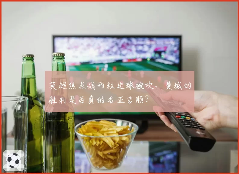 英超焦点战两粒进球被吹，曼城的胜利是否真的名正言顺？