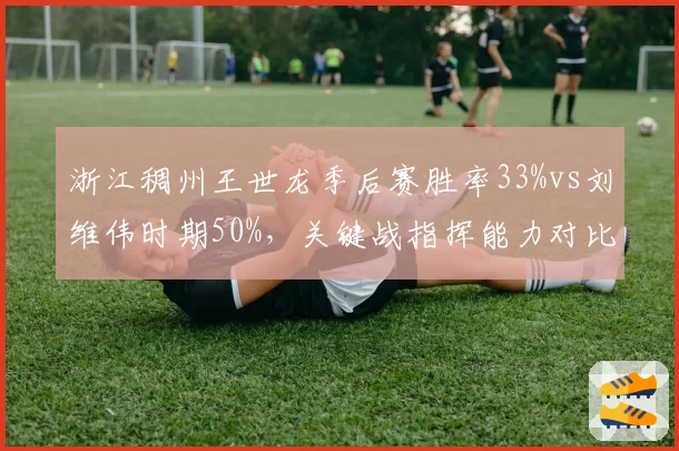 浙江稠州王世龙季后赛胜率33%vs刘维伟时期50%，关键战指挥能力对比揭示短板
