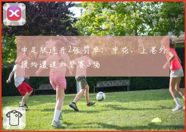 中足联连开2张罚单:申花、上港外援均遭追加禁赛3场