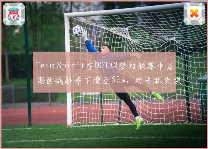 Team Spirit在DOTA2梦幻联赛中后期团战胜率下滑至52%,对手抓失误能力提升明显