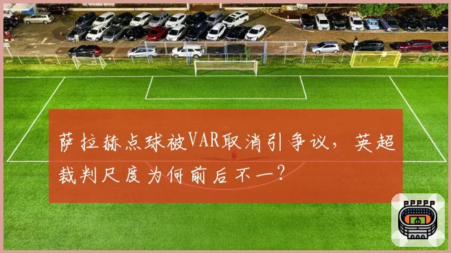 萨拉赫点球被VAR取消引争议,英超裁判尺度为何前后不一?