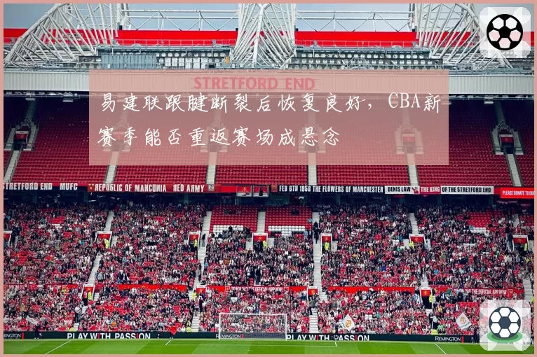 易建联跟腱断裂后恢复良好，CBA新赛季能否重返赛场成悬念