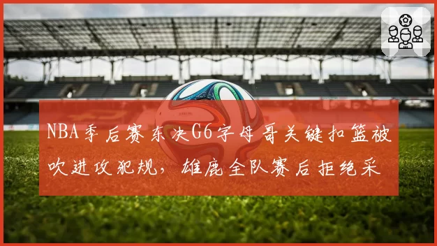 NBA季后赛东决G6字母哥关键扣篮被吹进攻犯规,雄鹿全队赛后拒绝采访