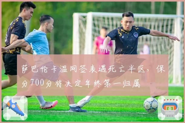 萨巴伦卡温网签表遇死亡半区，保分700分将决定年终第一归属