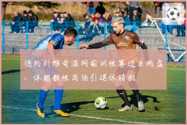 德约科维奇温网前训练赛连丢两盘，体能教练离场引退休猜测