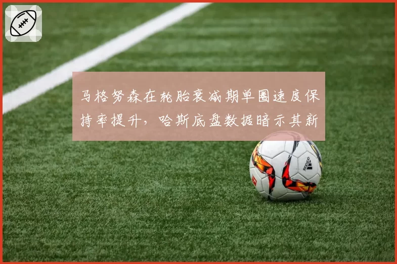 马格努森在轮胎衰减期单圈速度保持率提升,哈斯底盘数据暗示其新加坡站能进Q3