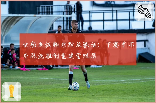 快船老板鲍尔默放狠话：下赛季不夺冠就推倒重建管理层