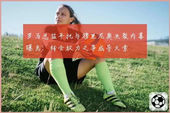 罗马总监平托与穆里尼奥决裂内幕曝光：转会权力之争成导火索