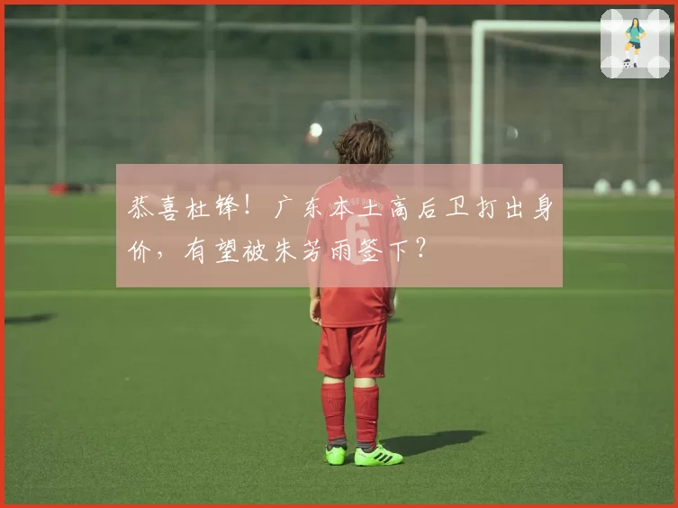 恭喜杜锋！广东本土高后卫打出身价，有望被朱芳雨签下？